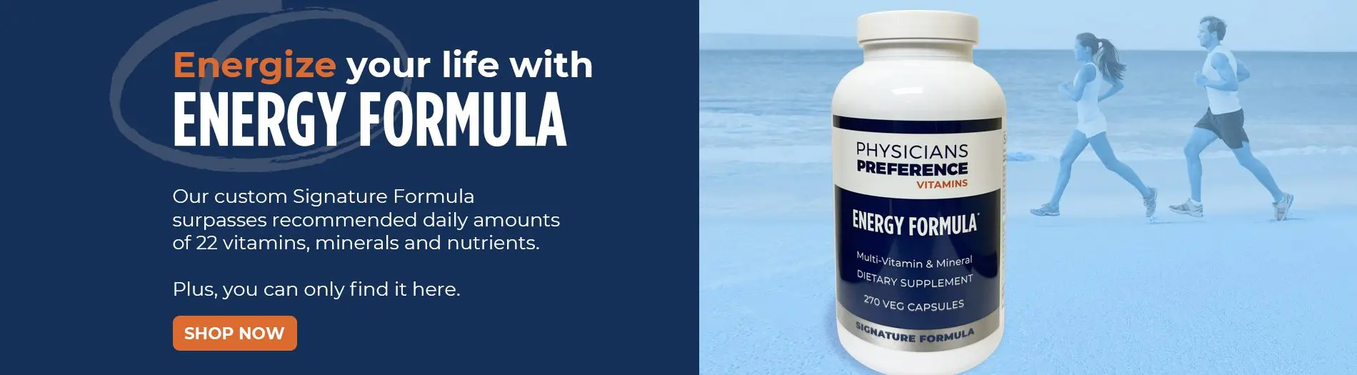 Energize your life ENERGY FORMULA Our custom Signature Formula surpasses recommended daily amounts of 22 vitamins, minerals and nutrients. Plus, you can only find it here.