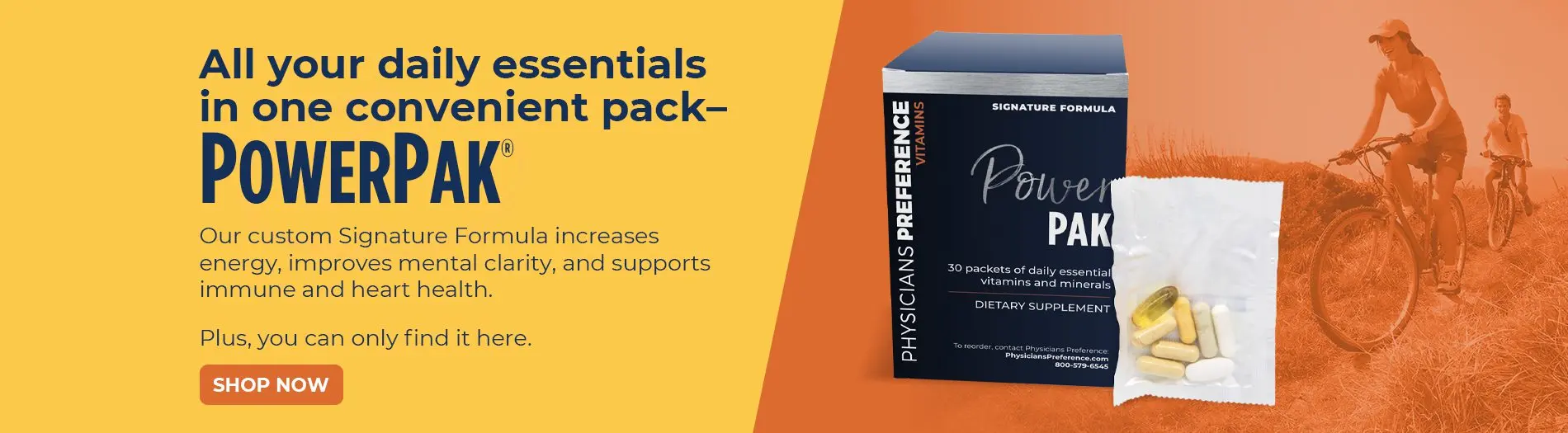 All your daily essentials in one convenient pack— POWERPAK® Our custom Signature Formula increases energy, improves mental clarity, and supports immune and heart health. Plus, you can only find it here. SHOP NOW